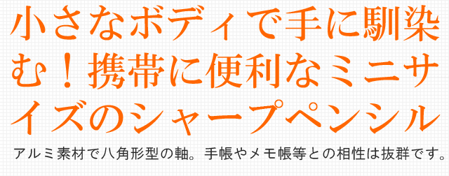 小さなボディで手に馴染む!携帯に便利なミニサイズのシャープペンシル。アルミ素材で八角形型の軸。手帳やメモ帳等との相性は抜群です。