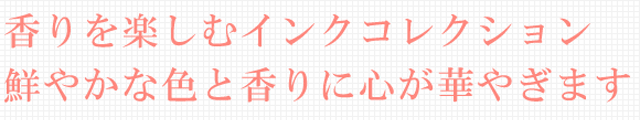 香りを楽しむインクコレクション。鮮やかな色と香りに心が華やぎます。