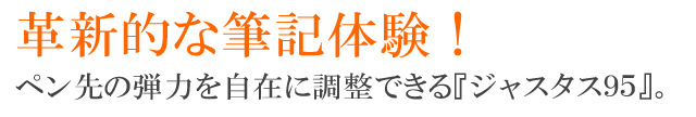 革新的な筆記体験！ペン先の弾力を自在に調整できる『ジャスタス９５』