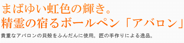 まばゆい虹色の輝き。精霊の宿るボールペン「アバロン」。貴重なアバロンの貝殻をふんだんに使用。匠の手作りによる逸品。