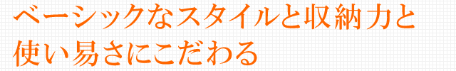 ベーシックなスタイルと収納力と使いやすさにこだわる