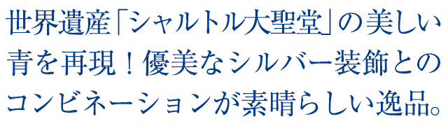 世界遺産「シャルトル大聖堂」の美しい青を再現！優美なシルバー装飾とのコンビネーションが素晴らしい逸品。