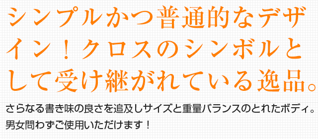 シンプルかつ普通的なデザイン！クロスのシンボルとして受け継がれている逸品。さらなる書き味の良さを追及しサイズと重量バランスのとれたボディ。男女問わずご使用いただけます！