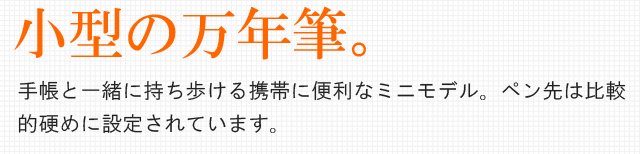 小型の万年筆。手帳と一緒に持ち歩ける携帯に便利なミニモデル。ペン先は比較的硬めに設定されています。