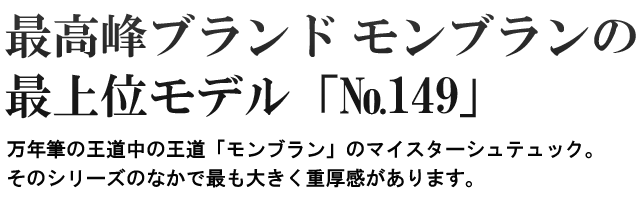 最高峰ブランドモンブランの最上位モデル「№149」万年筆の王道中の王道「モンブラン」のマイスターシュテュック。そのシリーズの中で最も大きく重厚感があります。