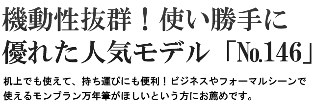  機動性抜群！使い勝手に優れた人気モデル「№146」。机上でも使えて、持ち運びにも便利！ビジネスやフォーマルシーンで使えるモンブラン万年筆がほしいという方にお薦めです。