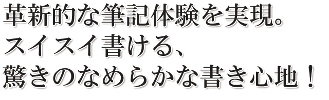 革新的な筆記体験を実現。スイスイ書ける、驚きのなめらかな書き心地!