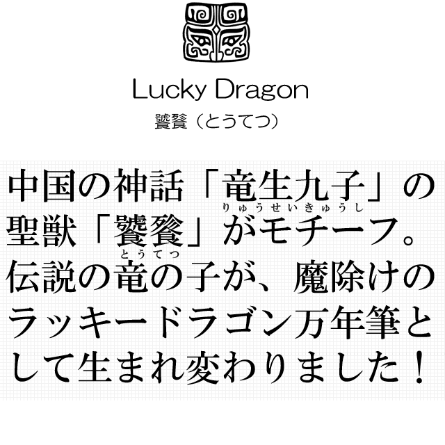   中国の神話「竜生九子」の聖獣「饕餮」がモチーフ！伝説の竜の子は、魔除けのラッキードラゴン万年筆として生まれ変わりました。