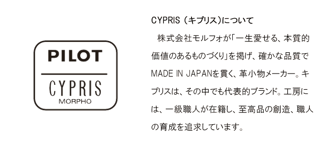 CYPRIS （キプリス）について。株式会社モルフォが「一生愛せる、本質的価値のあるものづくり」を掲げ、確かな品質でMADE IN JAPANを貫く、革小物メーカー。キプリスは、その中でも代表的ブランド。工房には、一級職人が在籍し、至高品の創造、職人の育成を追求しています。