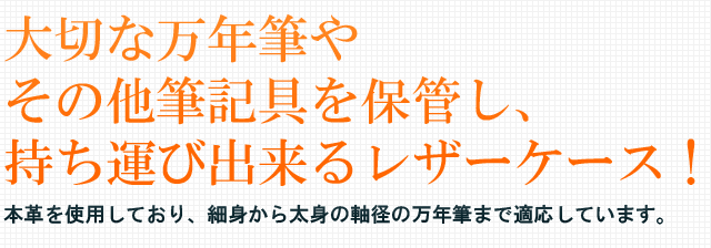 大切な万年筆やその他筆記具を保管し、持ち運びの出来るレザーケース。内外装と共に本革を使用しており、細身から太身の軸径の万年筆まで適応しています。