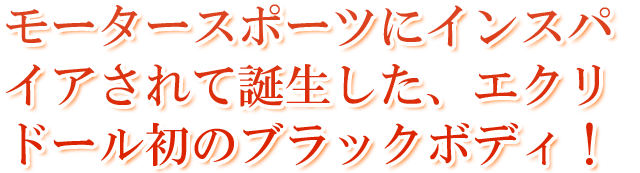 モータースポーツにインスパイアされて誕生したエクリドール初のブラックボディ！