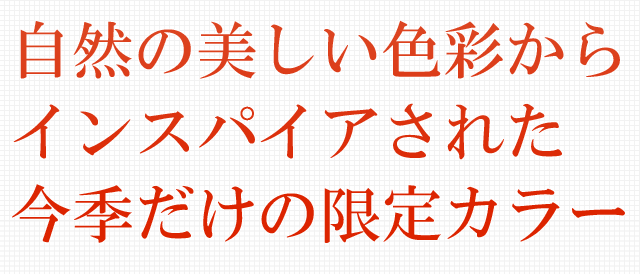 自然の美しい色彩からインスパイアされた今季だけの限定カラー