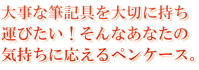 大事な筆記具を大切に持ち運びたい!そんなあなたの気持ちに応えるペンケース。
