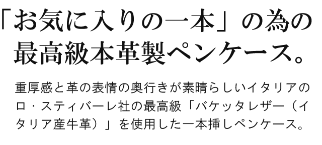 「お気に入りの一本」の為の最高級本革製ペンケース。重厚感と革の表情の奥行きが.素晴らしいイタリアのロ・スティバーレ社の最高級「バケッタレザー（イタリア産牛革）」を使用した一本挿しペンケース。