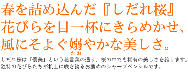  春を詰め込んだ『しだれ桜』。花びらを目一杯にきらめかせ、風にそよぐ嫋やかな美しさ。しだれ桜は「優美」という花言葉の通り、桜の中でも稀有の美しさを誇ります。独特の花びらたちが机上に咲き誇るお薦めのシャープペンシルです。