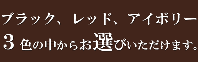 ブラック、レッド、アイボリー３色の中からお選びいただけます。
