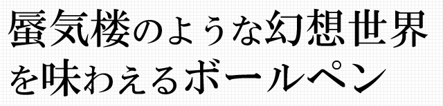 蜃気楼のような幻想世界を味わえるボールペン