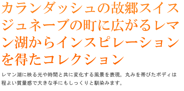 レマン湖に映る光や時間と共に変化する風景を表現。丸みを帯びたボディは程よい質量感で大きな手にもしっくりと馴染みます。