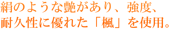 絹のようにつやがあり、強度、耐久性に優れた「楓」を使用。