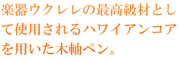 楽器ウクレレの最高級材として使用されるハワイアンコアを用いた木軸ペン。