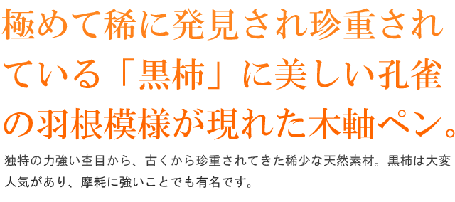 極めて稀に発見され珍重されている「黒柿」に美しい孔雀の羽根模様が現れた木軸ペン。