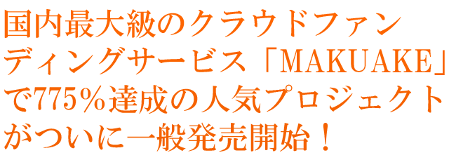 国内最大級のクラウドファンディングサービス「MAKUAKE」で775％達成の人気プロジェクトがついに一般発売開始！