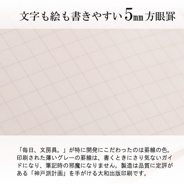 「毎日、文房具。」様が特に開発にこだわったのは罫線のカラー。印刷された薄いグレーの罫線は、書くときにさり気ないガイドになり、筆記時の邪魔になりません。製造は品質に定評がある「神戸派計画」を手がける大和出版印刷です。