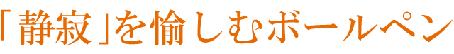 「静寂」を愉しむボールペン