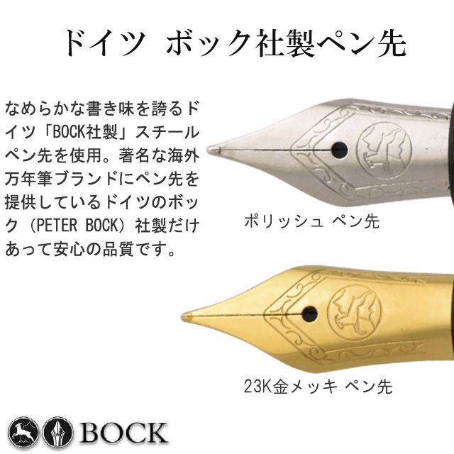 ドイツ ボック社製ペン先。滑らかな書き味を誇るドイツ「BOCK社製」スチールペン先を使用。著名な海外万年筆ブランドにペン先を提供しているドイツのボック（PETER BOCK）社製だけあって、安心の品質です。