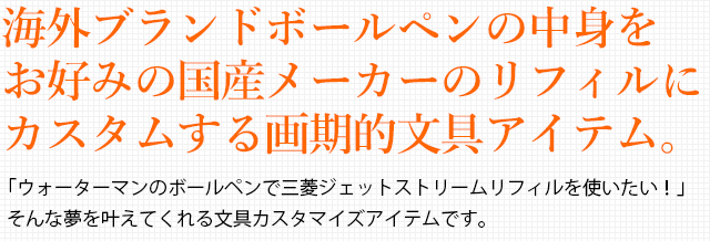 海外ブランドボールペンの中身をお好みの国産メーカーのリフィルにカスタムする画期的文具アイテム。「ウォーターマンのボールペンで三菱ジェットストリームリフィルを使いたい！」そんな夢を叶えてくれる文具カスタマイズアイテムです。