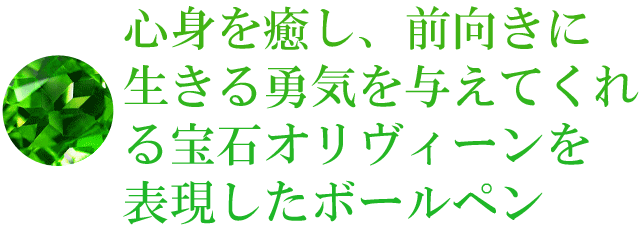 心身を癒し、前向きに生きる勇気を与えてくれる宝石オリヴィーンを表現したボールペン