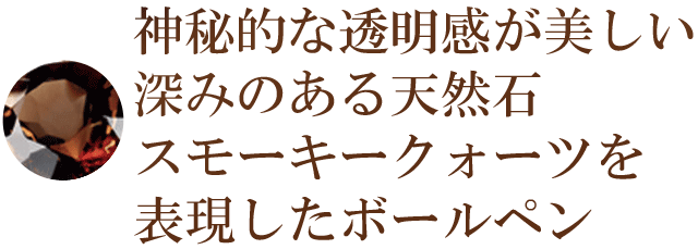 神秘的な透明感が美しい深みのある天然石スモーキークォーツを表現したボールペン