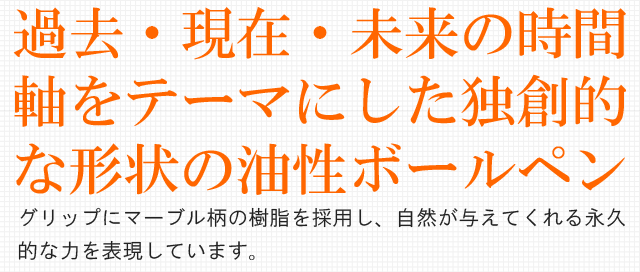 過去・現在・未来の時間軸をテーマにした独創的な形状の油性ボールペン「タイムライン」シリーズ。グリップにマーブル柄の樹脂を採用し、自然が与えてくれる永久的な力を表現しています。