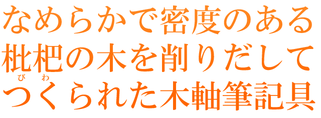 なめらかで密度のある枇杷の木を削りだしてつくられた木軸筆記具