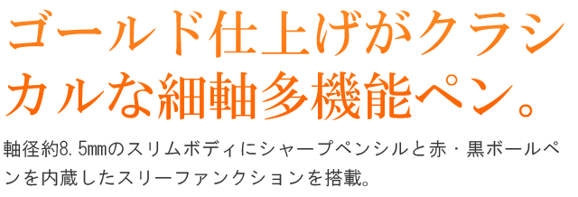 ゴールドの仕上げがクラシカルな細軸トリプルペン。軸径約8.5mmのスリムボディにシャープペンシルと赤・黒ボールペンを内蔵したスリーファンクション。