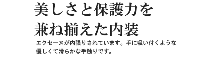 美しさと保護力を兼ね揃えた内装。エクセーヌが内張りされています。手に吸い付くような優しくて滑らかな手触りです。