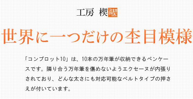 世界に一つだけのを一緒に杢目模様。「コンプロット10」は、10本の万年筆が収納できるペンケースです。隣り合う万年筆を傷めないようエクセーヌが内張りされており、どんな太さにも対応可能なベルトタイプの押さえが付いています。