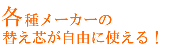 各種メーカーの替え芯が自由に使える！