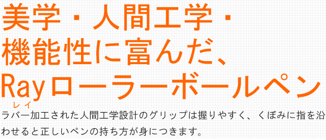 美学・人間工学・機能性に富んだ、Rayローラーボールペン。ラバー加工された人間工学設計のグリップは握りやすく、くぼみに指を沿わせると正しいペンの持ち方が身につきます。