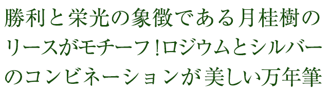 古より勝利と栄光の象徴とされた月桂樹のリースがモチーフの勝者のための万年筆。