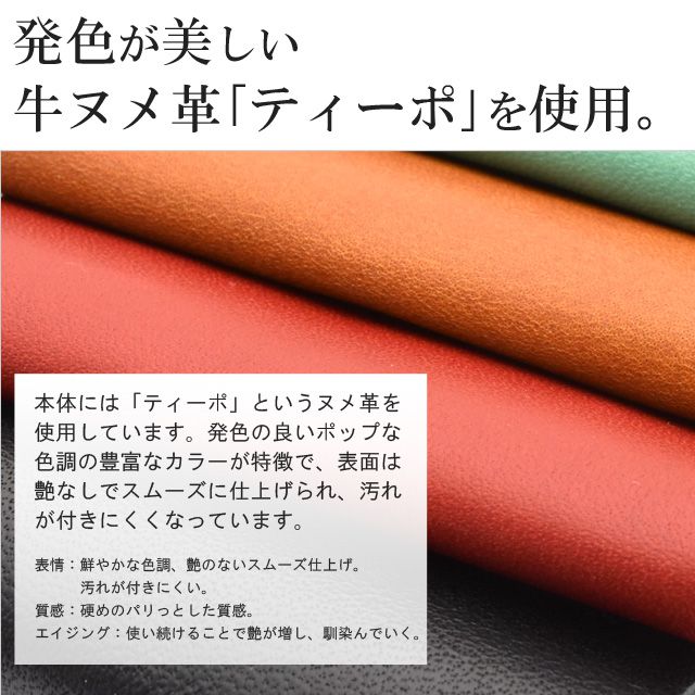 発色が美しい革「ティーポ」を使用。本体には牛ヌメ革「ティーポ」を使用しています。
発色の良いポップな色調が特徴です。表情：鮮やかな色調、艶のないスムーズ仕上げ。汚れが付きにくい。質感：硬めのパリっとした質感。エイジング：使い続けることで艶が増し、馴染んでいく。