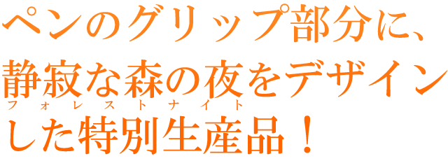 ペンのグリップ部分に、静寂な森の夜をデザインした特別生産品！