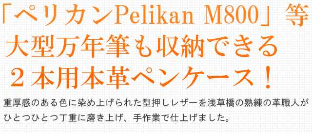 「ペリカンPelikan M800」等大型万年筆も収納できる２本用本革ペンケース！重厚感のある色に染め上げられた型押しレザーを浅草橋の熟練の革職人が一つ一つ手作業で作り上げました。