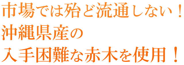 市場では殆ど流通しない！沖縄県産の入手困難な赤木を使用！