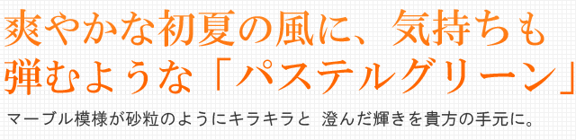 爽やかな初夏の風に、気持ちも弾むような「パステルグリーン」マーブル模様が砂粒のようにキラキラと 澄んだ輝きを貴方の手元に。