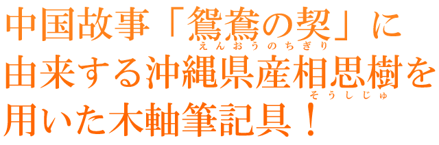  中国故事「鴛鴦の契」に由来する沖縄県産相思樹を用いた木軸筆記具！