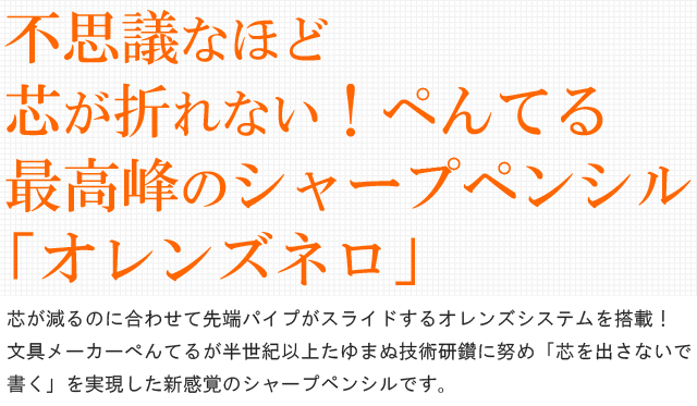  不思議なほど芯が折れない！ぺんてる最高峰のシャープペンシル「オレンズネロ」。芯が減るのに合わせて先端パイプがスライドするオレンズシステムを搭載！文具メーカーぺんてるが半世紀以上たゆまぬ技術研鑽に努め「芯を出さないで書く」を実現した新感覚のシャープペンシルです。