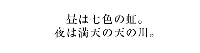 昼は七色の虹。夜は満天の天の川。