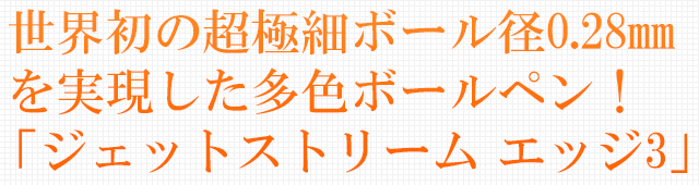 世界初！超極細ボール径0.28mmを実装！超・低摩擦「ジェットストリームインク」により、今までにない細字が書ける！