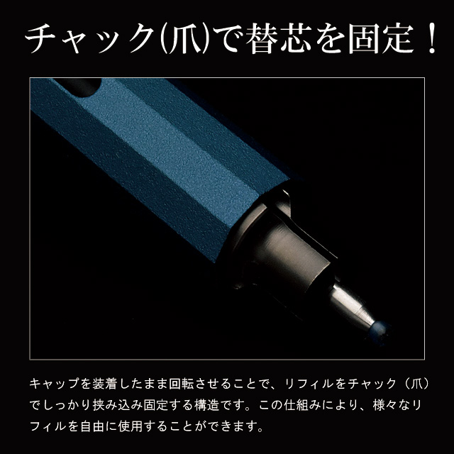 チャック(爪)で替芯を固定！キャップを装着したまま回転させることで、リフィルをチャック（爪）でしっかり挟み込み固定する構造です。この仕組みにより、様々なリフィルを自由に使用することができます。